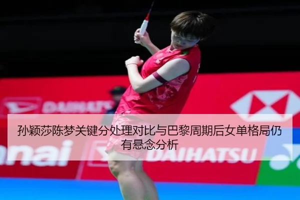 孙颖莎陈梦关键分处理对比与巴黎周期后女单格局仍有悬念分析